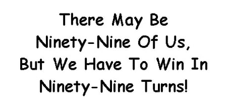 There May Be Ninety-Nine Of Us, But We Have To Win In Ninety-Nine Turns! banner